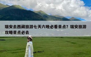 瑞安去西藏旅游七天六晚必看景点？瑞安旅游攻略景点必去