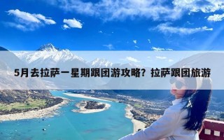 5月去拉萨一星期跟团游攻略？拉萨跟团旅游