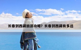 长春到西藏旅游攻略？长春到西藏有多远