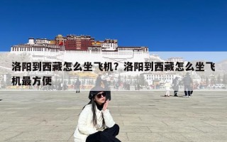 洛阳到西藏怎么坐飞机？洛阳到西藏怎么坐飞机最方便