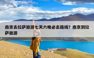 南京去拉萨旅游七天六晚必去路线？南京到拉萨旅游