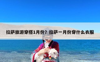 拉萨旅游穿搭1月份？拉萨一月份穿什么衣服