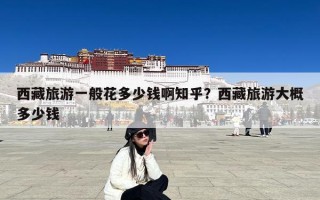 西藏旅游一般花多少钱啊知乎？西藏旅游大概多少钱