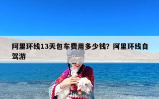 阿里环线13天包车费用多少钱？阿里环线自驾游