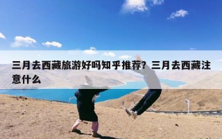 三月去西藏旅游好吗知乎推荐？三月去西藏注意什么