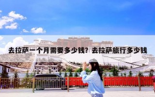去拉萨一个月需要多少钱？去拉萨旅行多少钱
