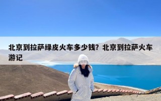 北京到拉萨绿皮火车多少钱？北京到拉萨火车游记