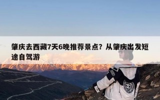 肇庆去西藏7天6晚推荐景点？从肇庆出发短途自驾游