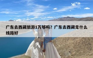 广东去西藏旅游1万够吗？广东去西藏走什么线路好