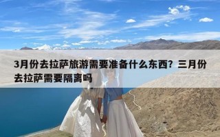 3月份去拉萨旅游需要准备什么东西？三月份去拉萨需要隔离吗