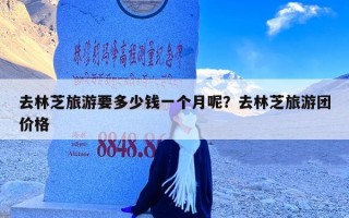 去林芝旅游要多少钱一个月呢？去林芝旅游团价格