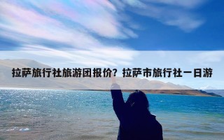 拉萨旅行社旅游团报价？拉萨市旅行社一日游