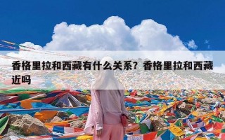 香格里拉和西藏有什么关系？香格里拉和西藏近吗