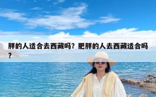 胖的人适合去西藏吗？肥胖的人去西藏适合吗?
