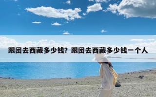 跟团去西藏多少钱？跟团去西藏多少钱一个人