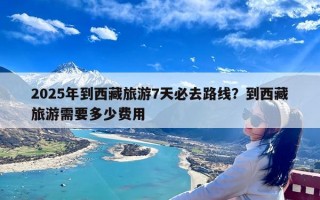 2025年到西藏旅游7天必去路线？到西藏旅游需要多少费用