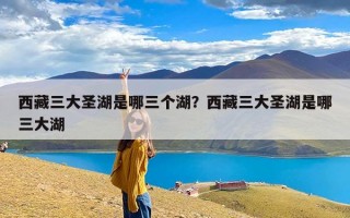 西藏三大圣湖是哪三个湖？西藏三大圣湖是哪三大湖
