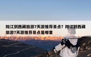 阳江到西藏旅游7天游推荐景点？阳江到西藏旅游7天游推荐景点是哪里