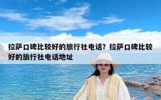 拉萨口碑比较好的旅行社电话？拉萨口碑比较好的旅行社电话地址