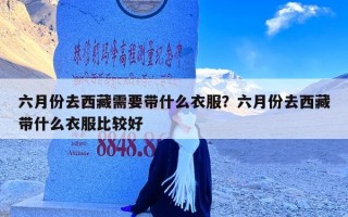 六月份去西藏需要带什么衣服？六月份去西藏带什么衣服比较好