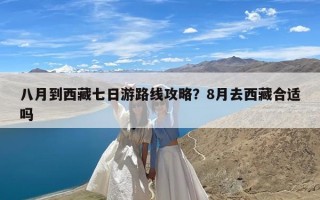 八月到西藏七日游路线攻略？8月去西藏合适吗