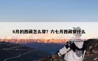 6月的西藏怎么穿？六七月西藏穿什么