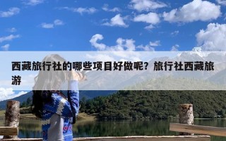 西藏旅行社的哪些项目好做呢？旅行社西藏旅游