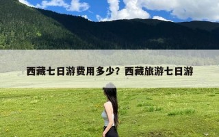 西藏七日游费用多少？西藏旅游七日游