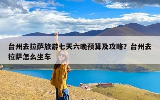 台州去拉萨旅游七天六晚预算及攻略？台州去拉萨怎么坐车