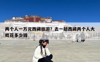 两个人一万元西藏旅游？去一趟西藏两个人大概花多少钱