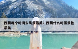 西藏哪个时间去风景最美？西藏什么时候景色最美
