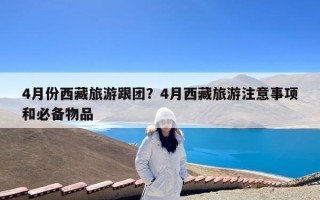 4月份西藏旅游跟团？4月西藏旅游注意事项和必备物品