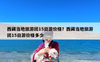西藏当地旅游团15日游价格？西藏当地旅游团15日游价格多少