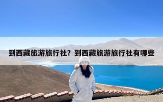 到西藏旅游旅行社？到西藏旅游旅行社有哪些