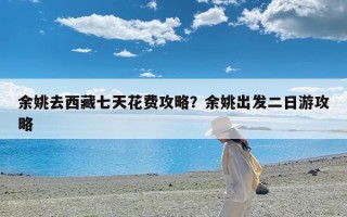 余姚去西藏七天花费攻略？余姚出发二日游攻略