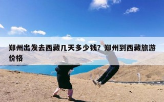 郑州出发去西藏几天多少钱？郑州到西藏旅游价格