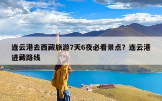 连云港去西藏旅游7天6夜必看景点？连云港进藏路线