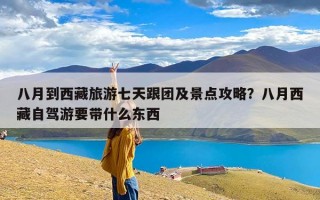 八月到西藏旅游七天跟团及景点攻略？八月西藏自驾游要带什么东西