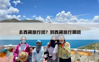 去西藏旅行团？到西藏旅行跟团