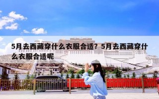 5月去西藏穿什么衣服合适？5月去西藏穿什么衣服合适呢