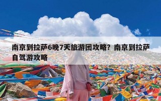 南京到拉萨6晚7天旅游团攻略？南京到拉萨自驾游攻略