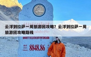 云浮到拉萨一周旅游团攻略？云浮到拉萨一周旅游团攻略路线
