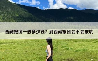 西藏报团一般多少钱？到西藏报团会不会被坑