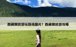 西藏跟团游玩路线图片？西藏跟团游攻略