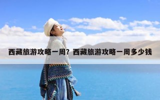 西藏旅游攻略一周？西藏旅游攻略一周多少钱