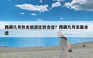 西藏几月份去旅游比较合适？西藏几月去最合适