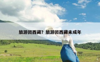 旅游团西藏？旅游团西藏未成年