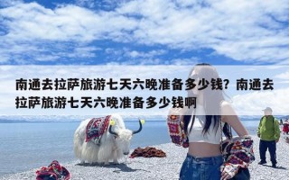 南通去拉萨旅游七天六晚准备多少钱？南通去拉萨旅游七天六晚准备多少钱啊