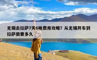 无锡去拉萨7天6晚费用攻略？从无锡开车到拉萨需要多久