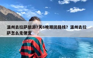 温州去拉萨旅游7天6晚跟团路线？温州去拉萨怎么走便宜